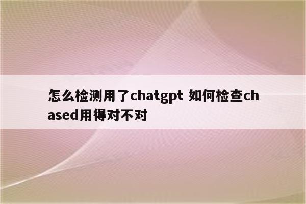 怎么检测用了chatgpt 如何检查chased用得对不对