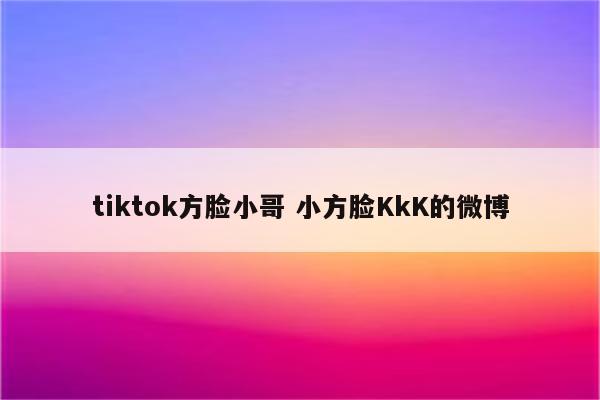 tiktok方脸小哥 小方脸KkK的微博