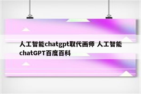 人工智能chatgpt取代画师 人工智能chatGPT百度百科