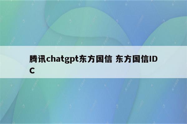 腾讯chatgpt东方国信 东方国信IDC