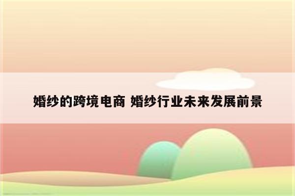 婚纱的跨境电商 婚纱行业未来发展前景
