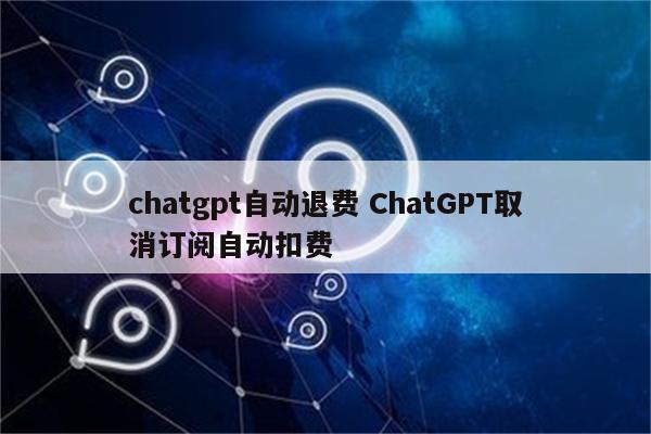 chatgpt自动退费 ChatGPT取消订阅自动扣费