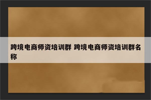 跨境电商师资培训群 跨境电商师资培训群名称