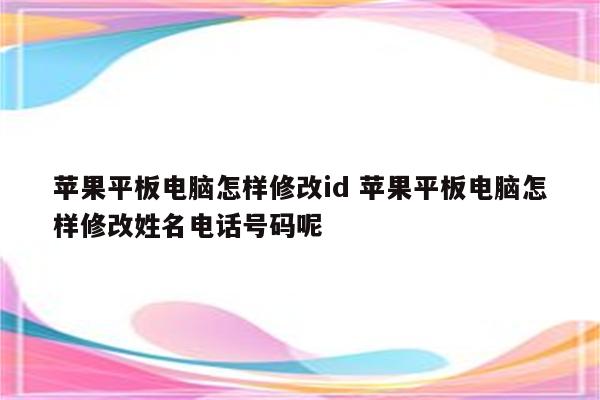 苹果平板电脑怎样修改id 苹果平板电脑怎样修改姓名电话号码呢
