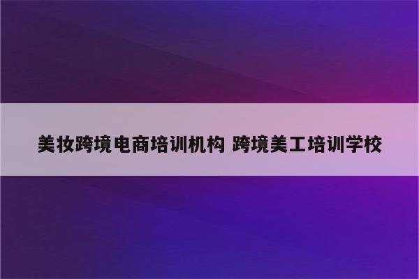 美妆跨境电商培训机构 跨境美工培训学校