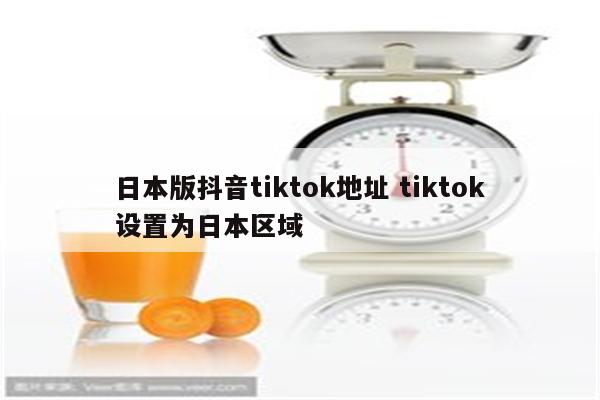 日本版抖音tiktok地址 tiktok设置为日本区域