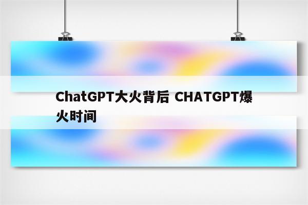 ChatGPT大火背后 CHATGPT爆火时间