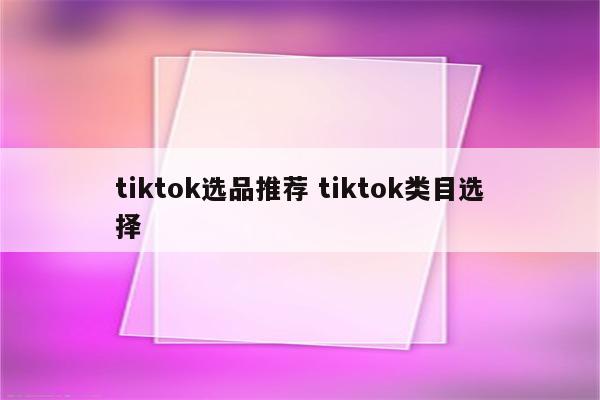 tiktok选品推荐 tiktok类目选择