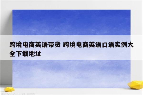 跨境电商英语带货 跨境电商英语口语实例大全下载地址