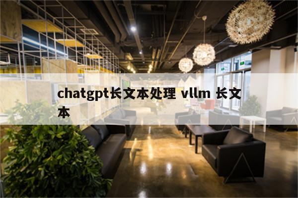 chatgpt长文本处理 vllm 长文本