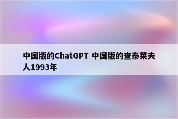中国版的ChatGPT 中国版的查泰莱夫人1993年