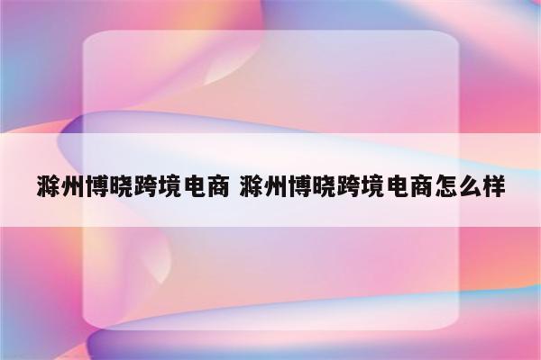 滁州博晓跨境电商 滁州博晓跨境电商怎么样