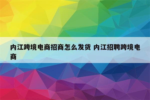 内江跨境电商招商怎么发货 内江招聘跨境电商