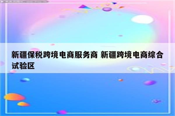 新疆保税跨境电商服务商 新疆跨境电商综合试验区