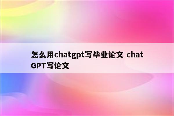 怎么用chatgpt写毕业论文 chatGPT写论文