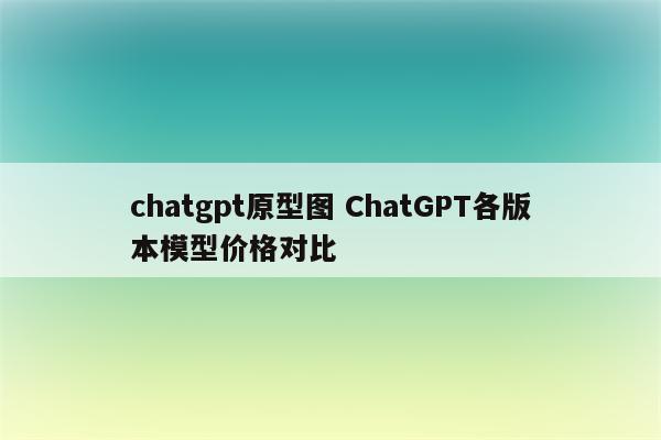 chatgpt原型图 ChatGPT各版本模型价格对比