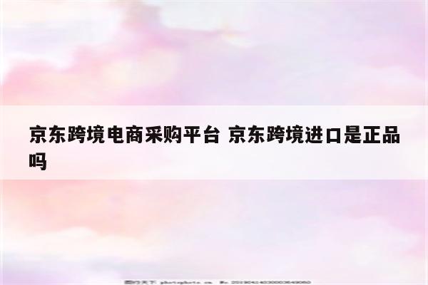 京东跨境电商采购平台 京东跨境进口是正品吗