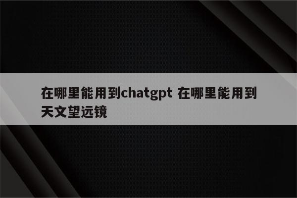 在哪里能用到chatgpt 在哪里能用到天文望远镜