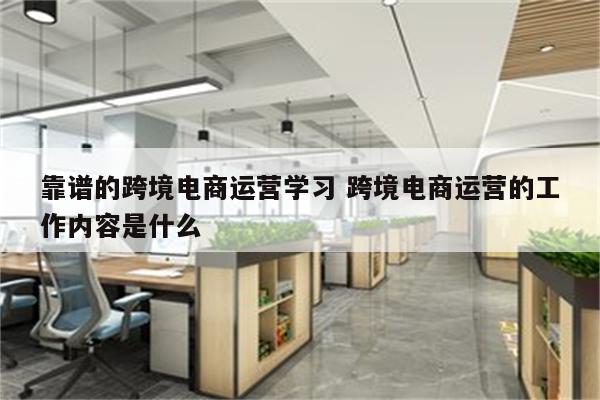 靠谱的跨境电商运营学习 跨境电商运营的工作内容是什么