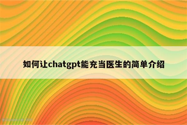 如何让chatgpt能充当医生的简单介绍