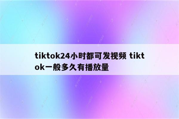 tiktok24小时都可发视频 tiktok一般多久有播放量