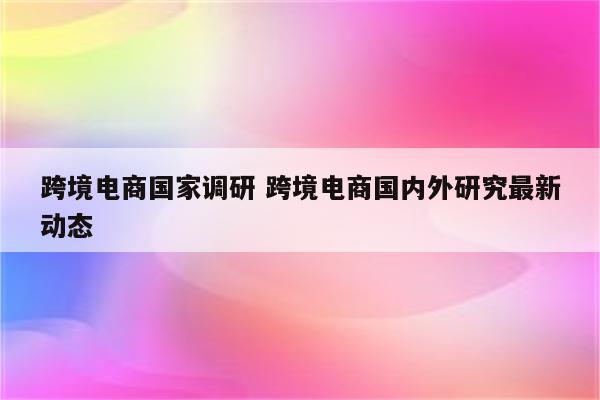 跨境电商国家调研 跨境电商国内外研究最新动态