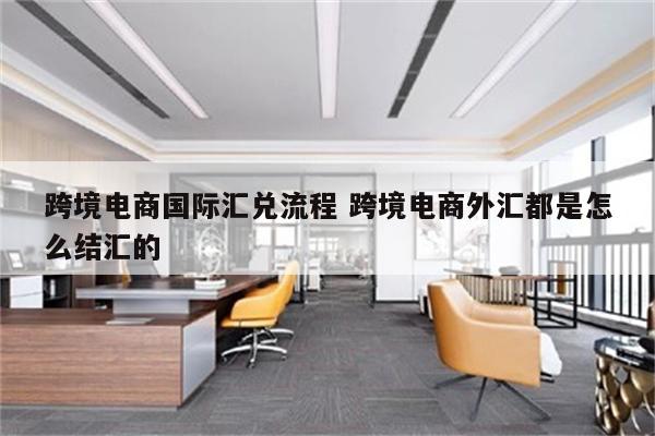 跨境电商国际汇兑流程 跨境电商外汇都是怎么结汇的