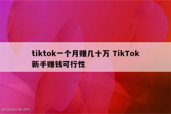 tiktok一个月赚几十万 TikTok新手赚钱可行性