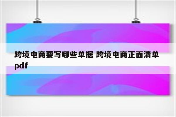 跨境电商要写哪些单据 跨境电商正面清单 pdf