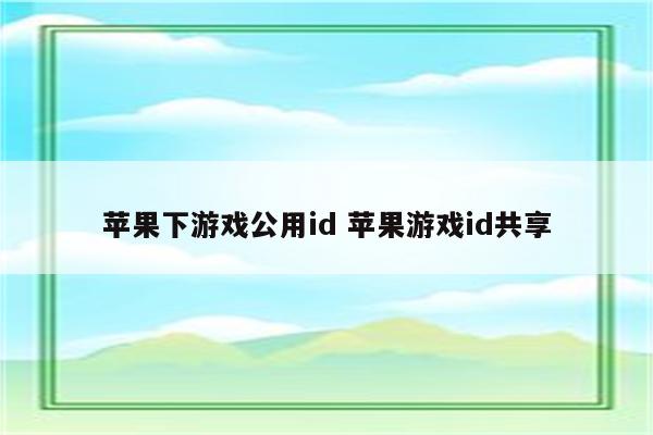 苹果下游戏公用id 苹果游戏id共享