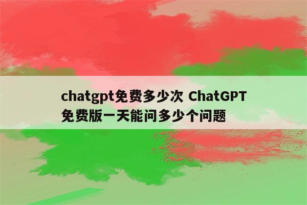 chatgpt免费多少次 ChatGPT免费版一天能问多少个问题