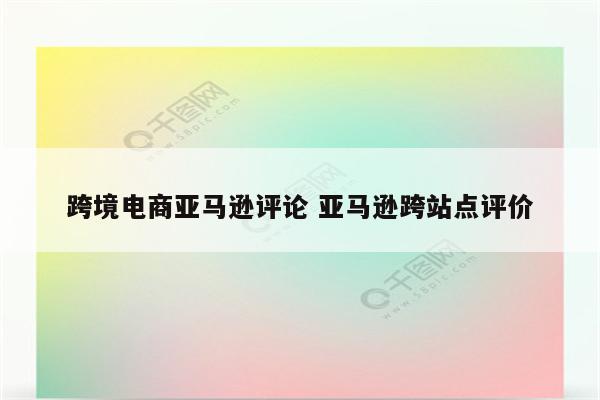 跨境电商亚马逊评论 亚马逊跨站点评价