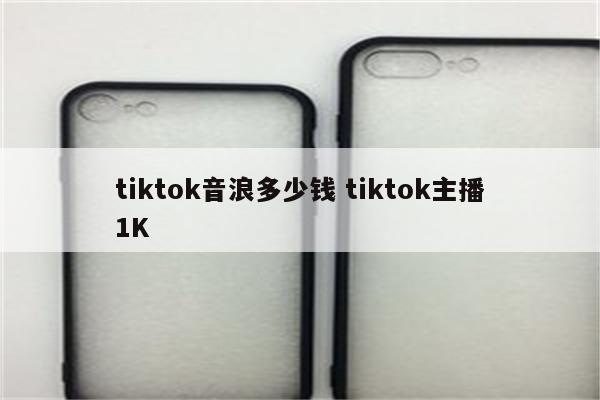 tiktok音浪多少钱 tiktok主播1K