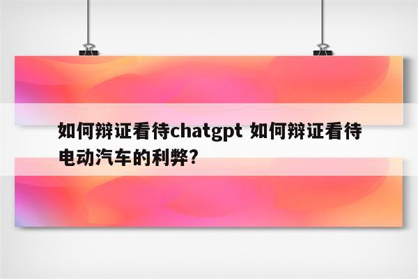 如何辩证看待chatgpt 如何辩证看待电动汽车的利弊?