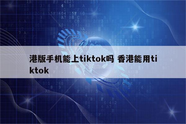 港版手机能上tiktok吗 香港能用tiktok