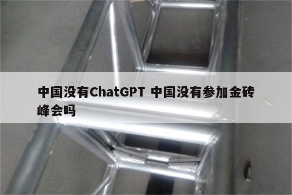 中国没有ChatGPT 中国没有参加金砖峰会吗