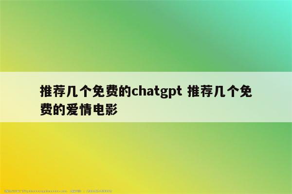 推荐几个免费的chatgpt 推荐几个免费的爱情电影