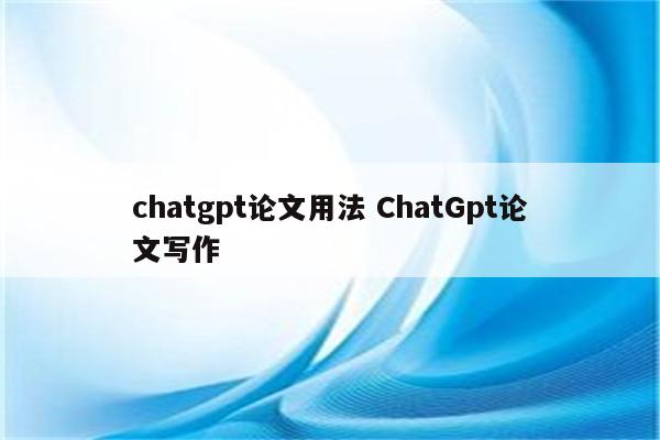 chatgpt论文用法 ChatGpt论文写作