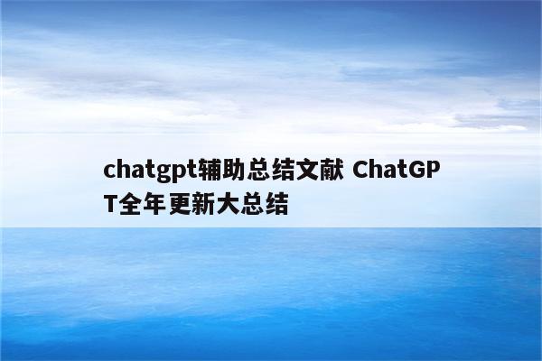 chatgpt辅助总结文献 ChatGPT全年更新大总结
