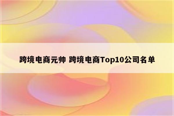 跨境电商元帅 跨境电商Top10公司名单