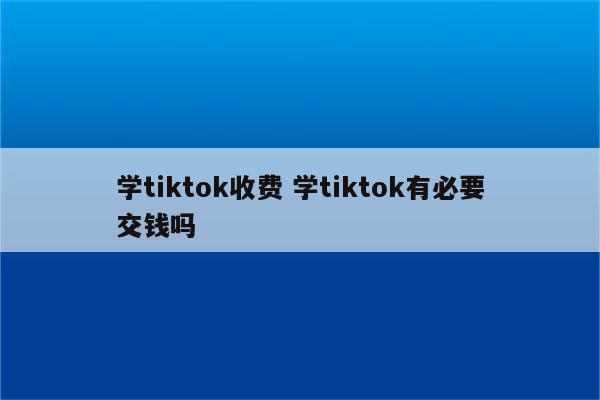 学tiktok收费 学tiktok有必要交钱吗