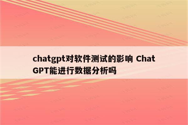 chatgpt对软件测试的影响 ChatGPT能进行数据分析吗