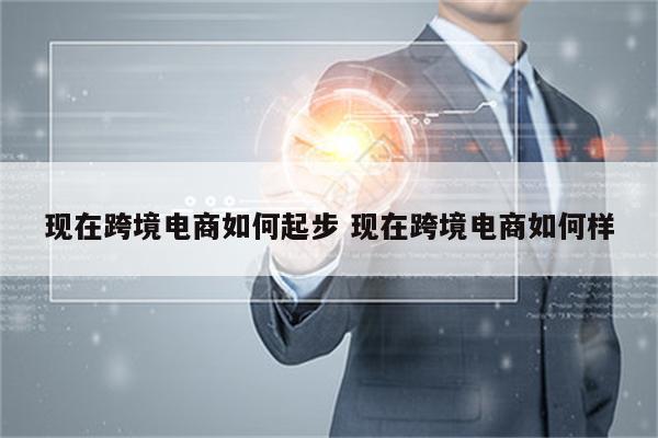现在跨境电商如何起步 现在跨境电商如何样