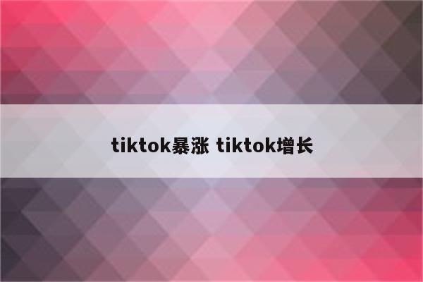 tiktok暴涨 tiktok增长
