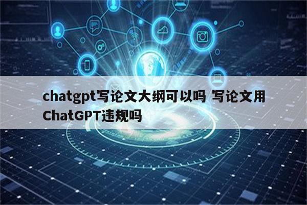 chatgpt写论文大纲可以吗 写论文用ChatGPT违规吗