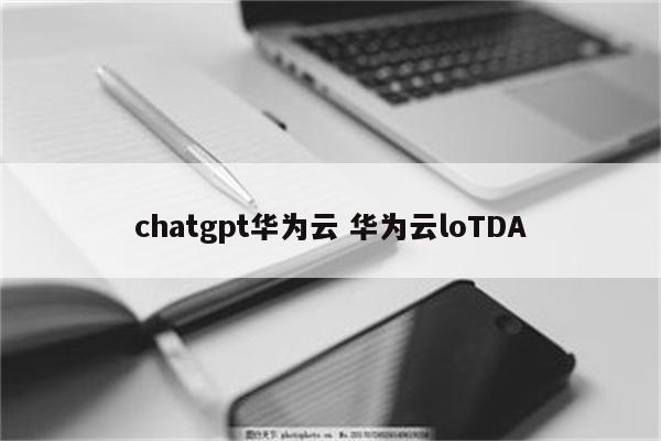 chatgpt华为云 华为云loTDA