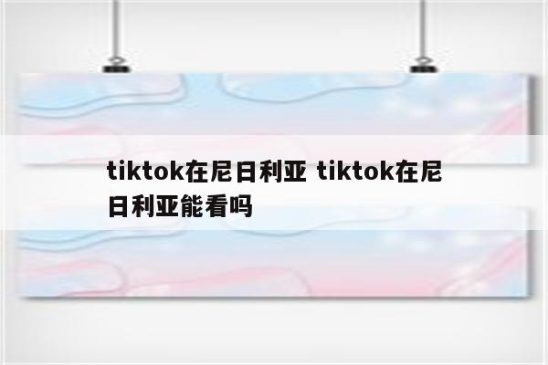 tiktok在尼日利亚 tiktok在尼日利亚能看吗