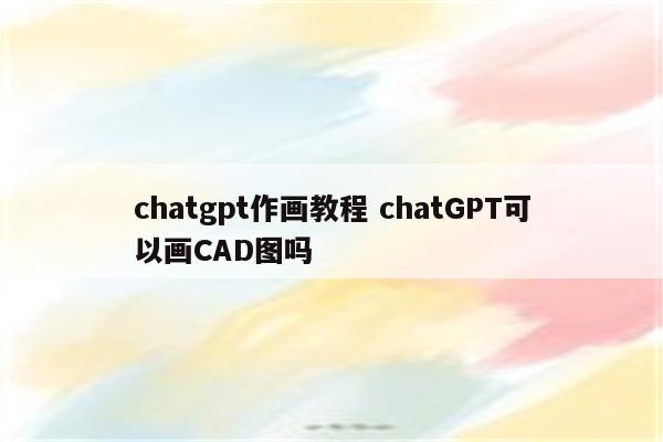 chatgpt作画教程 chatGPT可以画CAD图吗