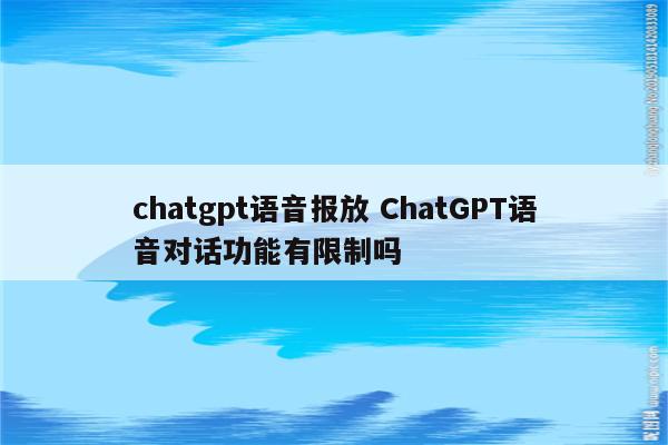 chatgpt语音报放 ChatGPT语音对话功能有限制吗