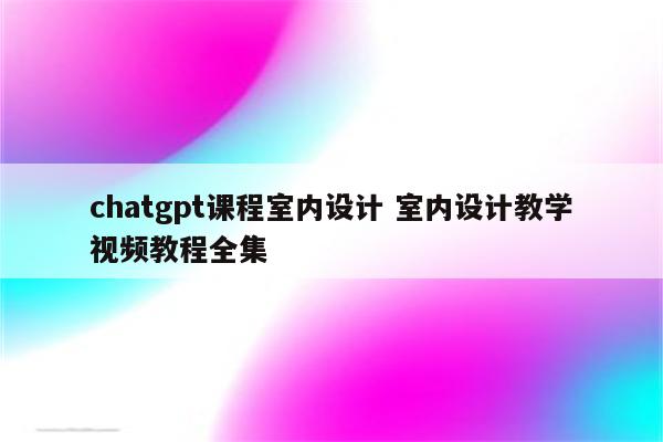 chatgpt课程室内设计 室内设计教学视频教程全集
